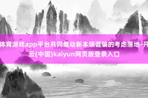 体育游戏app平台共同推动新本领诓骗的考虑落地-开云(中国)kaiyun网页版登录入口