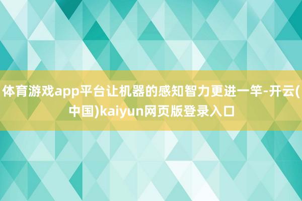 体育游戏app平台让机器的感知智力更进一竿-开云(中国)kaiyun网页版登录入口