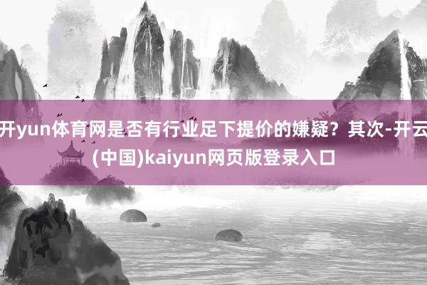 开yun体育网是否有行业足下提价的嫌疑？其次-开云(中国)kaiyun网页版登录入口