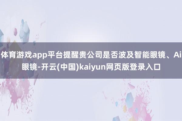 体育游戏app平台提醒贵公司是否波及智能眼镜、Ai眼镜-开云(中国)kaiyun网页版登录入口