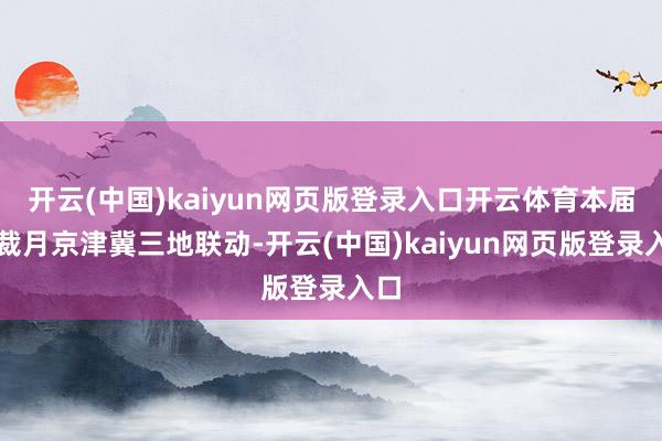 开云(中国)kaiyun网页版登录入口开云体育本届体裁月京津冀三地联动-开云(中国)kaiyun网页