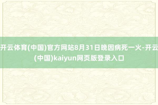 开云体育(中国)官方网站8月31日晚因病死一火-开云(中国)kaiyun网页版登录入口