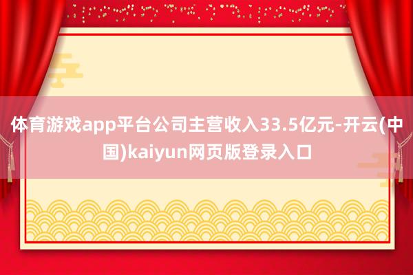 体育游戏app平台公司主营收入33.5亿元-开云(中国)kaiyun网页版登录入口