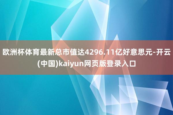 欧洲杯体育最新总市值达4296.11亿好意思元-开云(中国)kaiyun网页版登录入口