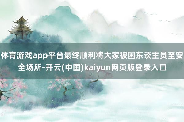 体育游戏app平台最终顺利将大家被困东谈主员至安全场所-开云(中国)kaiyun网页版登录入口