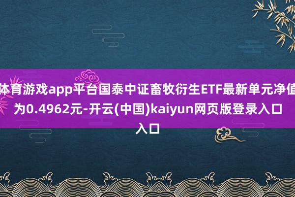 体育游戏app平台国泰中证畜牧衍生ETF最新单元净值为0.4962元-开云(中国)kaiyun网页版