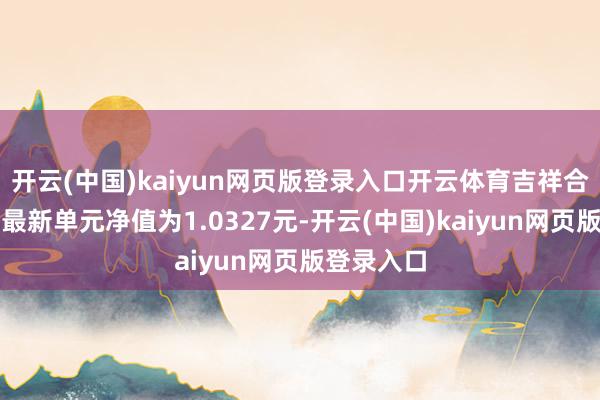 开云(中国)kaiyun网页版登录入口开云体育吉祥合韵定开债最新单元净值为1.0327元-开云(中国