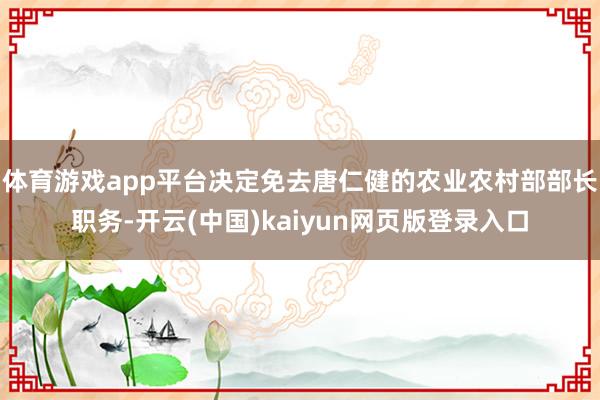 体育游戏app平台决定免去唐仁健的农业农村部部长职务-开云(中国)kaiyun网页版登录入口