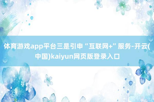 体育游戏app平台三是引申“互联网+”服务-开云(中国)kaiyun网页版登录入口