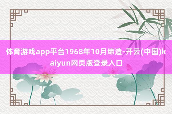 体育游戏app平台1968年10月缔造-开云(中国)kaiyun网页版登录入口