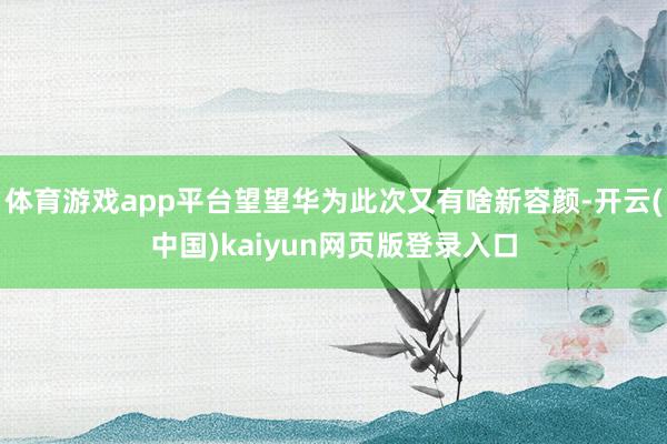 体育游戏app平台望望华为此次又有啥新容颜-开云(中国)kaiyun网页版登录入口