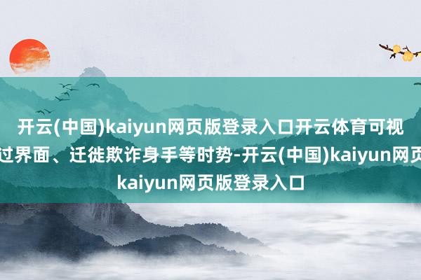 开云(中国)kaiyun网页版登录入口开云体育可视化线路：通过界面、迁徙欺诈身手等时势-开云(中国)