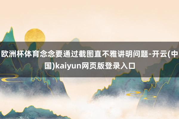 欧洲杯体育念念要通过截图直不雅讲明问题-开云(中国)kaiyun网页版登录入口