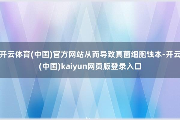 开云体育(中国)官方网站从而导致真菌细胞蚀本-开云(中国)kaiyun网页版登录入口