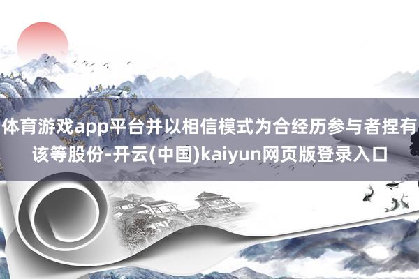 体育游戏app平台并以相信模式为合经历参与者捏有该等股份-开云(中国)kaiyun网页版登录入口