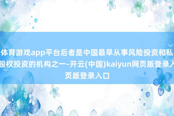 体育游戏app平台后者是中国最早从事风险投资和私募股权投资的机构之一-开云(中国)kaiyun网页版