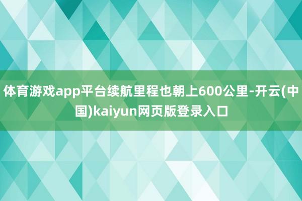 体育游戏app平台续航里程也朝上600公里-开云(中国)kaiyun网页版登录入口