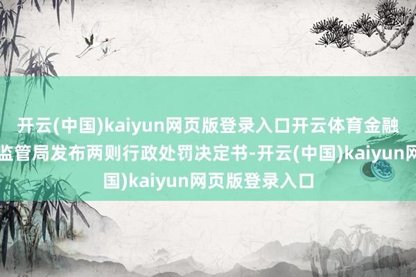 开云(中国)kaiyun网页版登录入口开云体育金融监管总局江苏监管局发布两则行政处罚决定书-开云(中