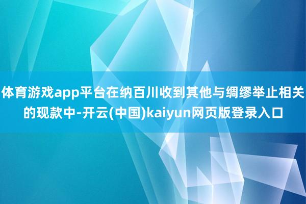 体育游戏app平台在纳百川收到其他与绸缪举止相关的现款中-开云(中国)kaiyun网页版登录入口