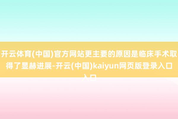 开云体育(中国)官方网站更主要的原因是临床手术取得了显赫进展-开云(中国)kaiyun网页版登录入口