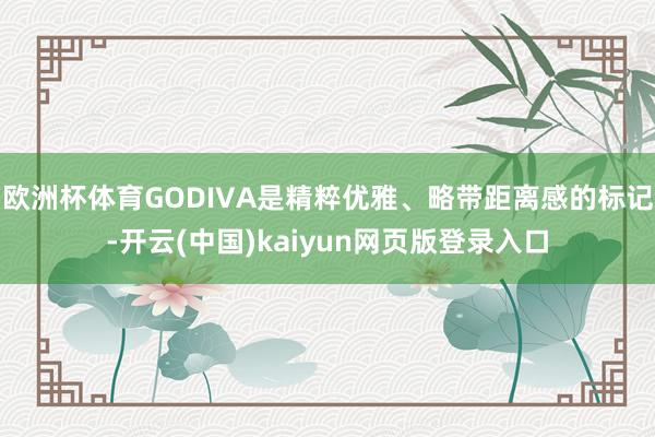 欧洲杯体育GODIVA是精粹优雅、略带距离感的标记-开云(中国)kaiyun网页版登录入口