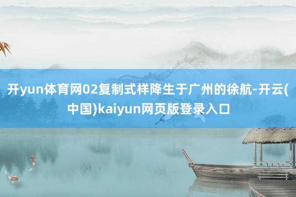 开yun体育网02复制式样降生于广州的徐航-开云(中国)kaiyun网页版登录入口