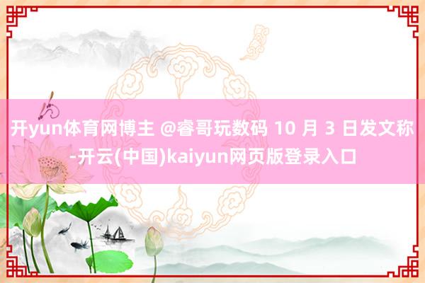 开yun体育网博主 @睿哥玩数码 10 月 3 日发文称-开云(中国)kaiyun网页版登录入口