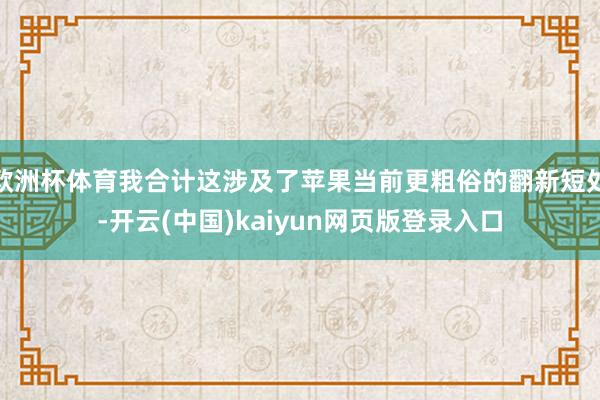 欧洲杯体育我合计这涉及了苹果当前更粗俗的翻新短处-开云(中国)kaiyun网页版登录入口