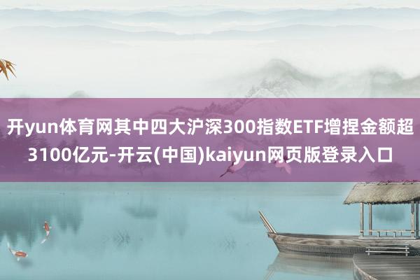 开yun体育网其中四大沪深300指数ETF增捏金额超3100亿元-开云(中国)kaiyun网页版登录