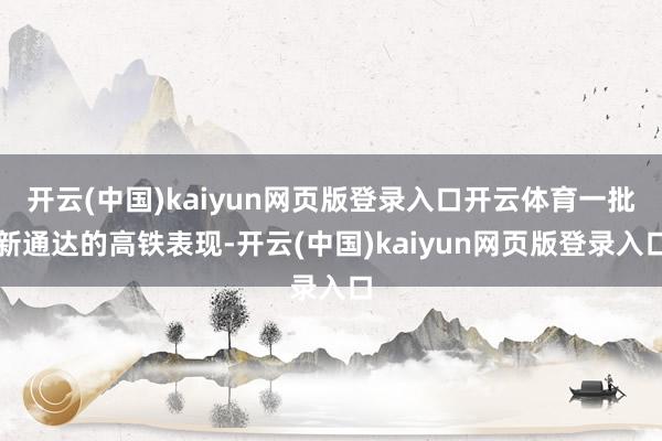 开云(中国)kaiyun网页版登录入口开云体育一批新通达的高铁表现-开云(中国)kaiyun网页版登