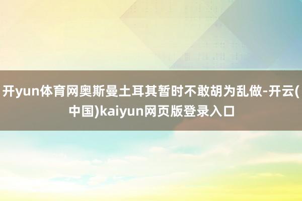 开yun体育网奥斯曼土耳其暂时不敢胡为乱做-开云(中国)kaiyun网页版登录入口