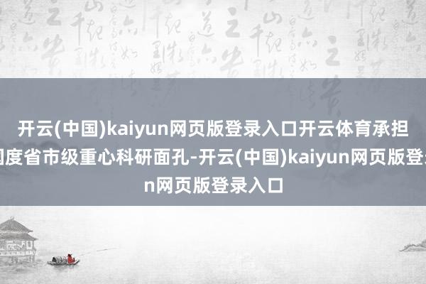 开云(中国)kaiyun网页版登录入口开云体育承担多项国度省市级重心科研面孔-开云(中国)kaiyu