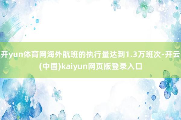 开yun体育网海外航班的执行量达到1.3万班次-开云(中国)kaiyun网页版登录入口