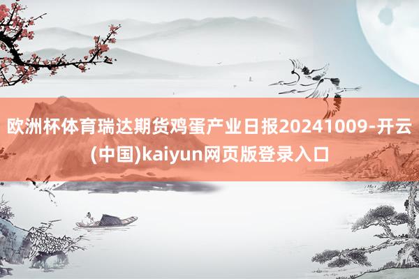 欧洲杯体育瑞达期货鸡蛋产业日报20241009-开云(中国)kaiyun网页版登录入口