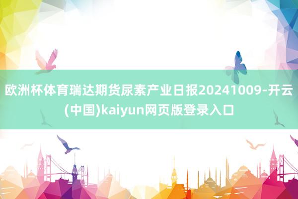 欧洲杯体育瑞达期货尿素产业日报20241009-开云(中国)kaiyun网页版登录入口