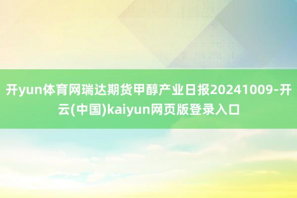 开yun体育网瑞达期货甲醇产业日报20241009-开云(中国)kaiyun网页版登录入口