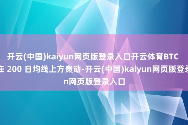 开云(中国)kaiyun网页版登录入口开云体育BTC 咫尺在 200 日均线上方轰动-开云(中国)k