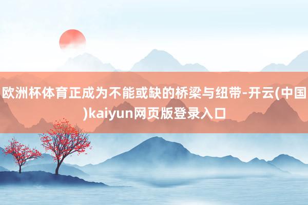 欧洲杯体育正成为不能或缺的桥梁与纽带-开云(中国)kaiyun网页版登录入口