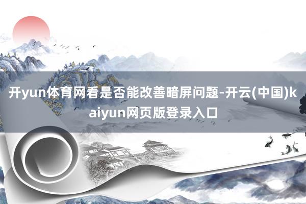 开yun体育网看是否能改善暗屏问题-开云(中国)kaiyun网页版登录入口