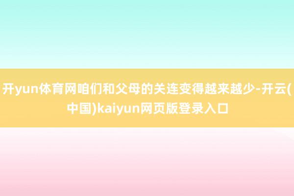 开yun体育网咱们和父母的关连变得越来越少-开云(中国)kaiyun网页版登录入口