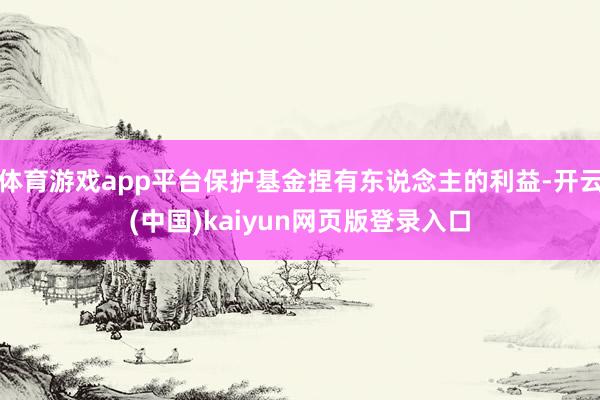 体育游戏app平台保护基金捏有东说念主的利益-开云(中国)kaiyun网页版登录入口