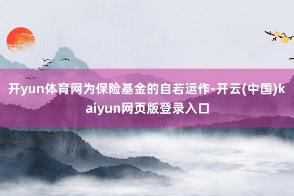 开yun体育网为保险基金的自若运作-开云(中国)kaiyun网页版登录入口