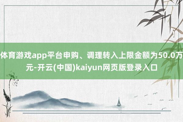 体育游戏app平台申购、调理转入上限金额为50.0万元-开云(中国)kaiyun网页版登录入口