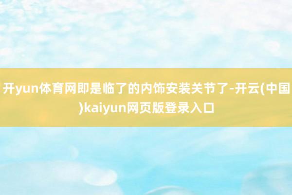 开yun体育网即是临了的内饰安装关节了-开云(中国)kaiyun网页版登录入口