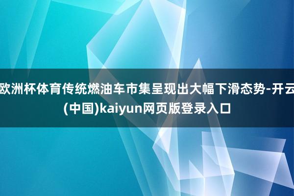 欧洲杯体育传统燃油车市集呈现出大幅下滑态势-开云(中国)kaiyun网页版登录入口