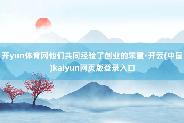 开yun体育网他们共同经验了创业的笨重-开云(中国)kaiyun网页版登录入口