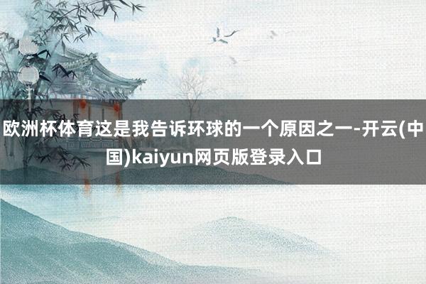 欧洲杯体育这是我告诉环球的一个原因之一-开云(中国)kaiyun网页版登录入口