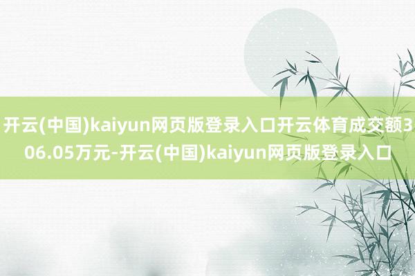 开云(中国)kaiyun网页版登录入口开云体育成交额306.05万元-开云(中国)kaiyun网页版