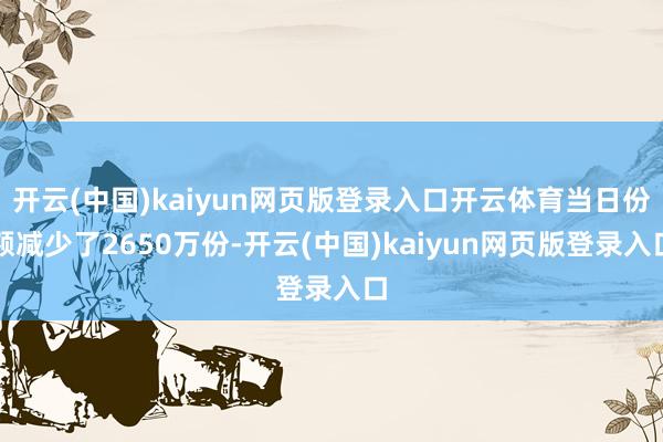 开云(中国)kaiyun网页版登录入口开云体育当日份额减少了2650万份-开云(中国)kaiyun网