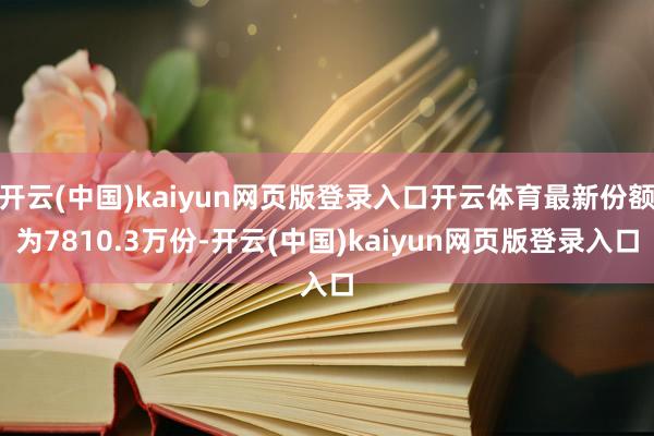 开云(中国)kaiyun网页版登录入口开云体育最新份额为7810.3万份-开云(中国)kaiyun网